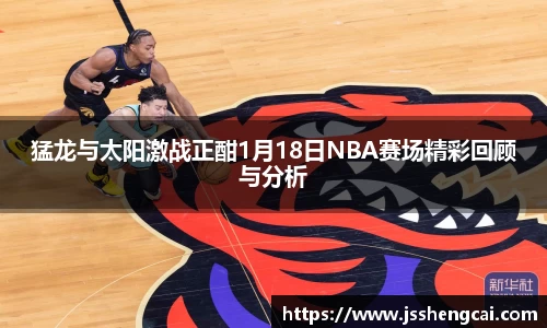 猛龙与太阳激战正酣1月18日NBA赛场精彩回顾与分析
