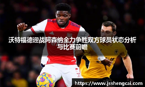 沃特福德迎战阿森纳全力争胜双方球员状态分析与比赛前瞻